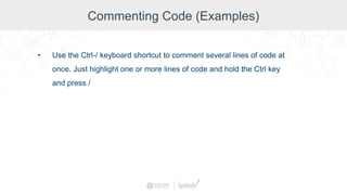 Commenting Code (Examples)
• Use the Ctrl-/ keyboard shortcut to comment several lines of code at
once. Just highlight one or more lines of code and hold the Ctrl key
and press /
 
