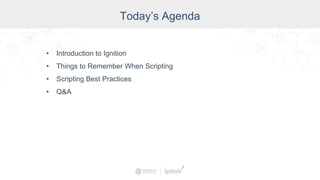 Today’s Agenda
• Introduction to Ignition
• Things to Remember When Scripting
• Scripting Best Practices
• Q&A
 