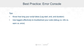Best Practice: Error Console
Tips:
• Know how long your script takes (Log start, end, and duration)
• Use loggers effectively to troubleshoot your code (debug vs. info vs.
warn vs. error)
 