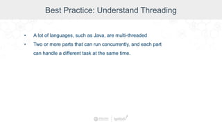 Best Practice: Understand Threading
• A lot of languages, such as Java, are multi-threaded
• Two or more parts that can run concurrently, and each part
can handle a different task at the same time.
 