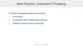 Best Practice: Understand Threading
UI thread vs separate thread (asynchronous)
• UI can hang
• Use progress bars instead (asynchronous)
• Callbacks to the UI thread invokeLater
 