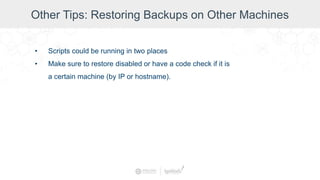 Other Tips: Restoring Backups on Other Machines
• Scripts could be running in two places
• Make sure to restore disabled or have a code check if it is
a certain machine (by IP or hostname).
 