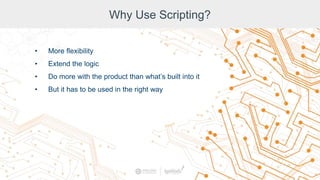 Why Use Scripting?
• More flexibility
• Extend the logic
• Do more with the product than what’s built into it
• But it has to be used in the right way
 