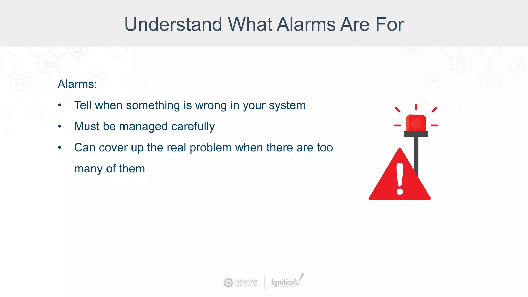 Understand What Alarms Are For
Alarms:
• Tell when something is wrong in your system
• Must be managed carefully
• Can cover up the real problem when there are too
many of them
 