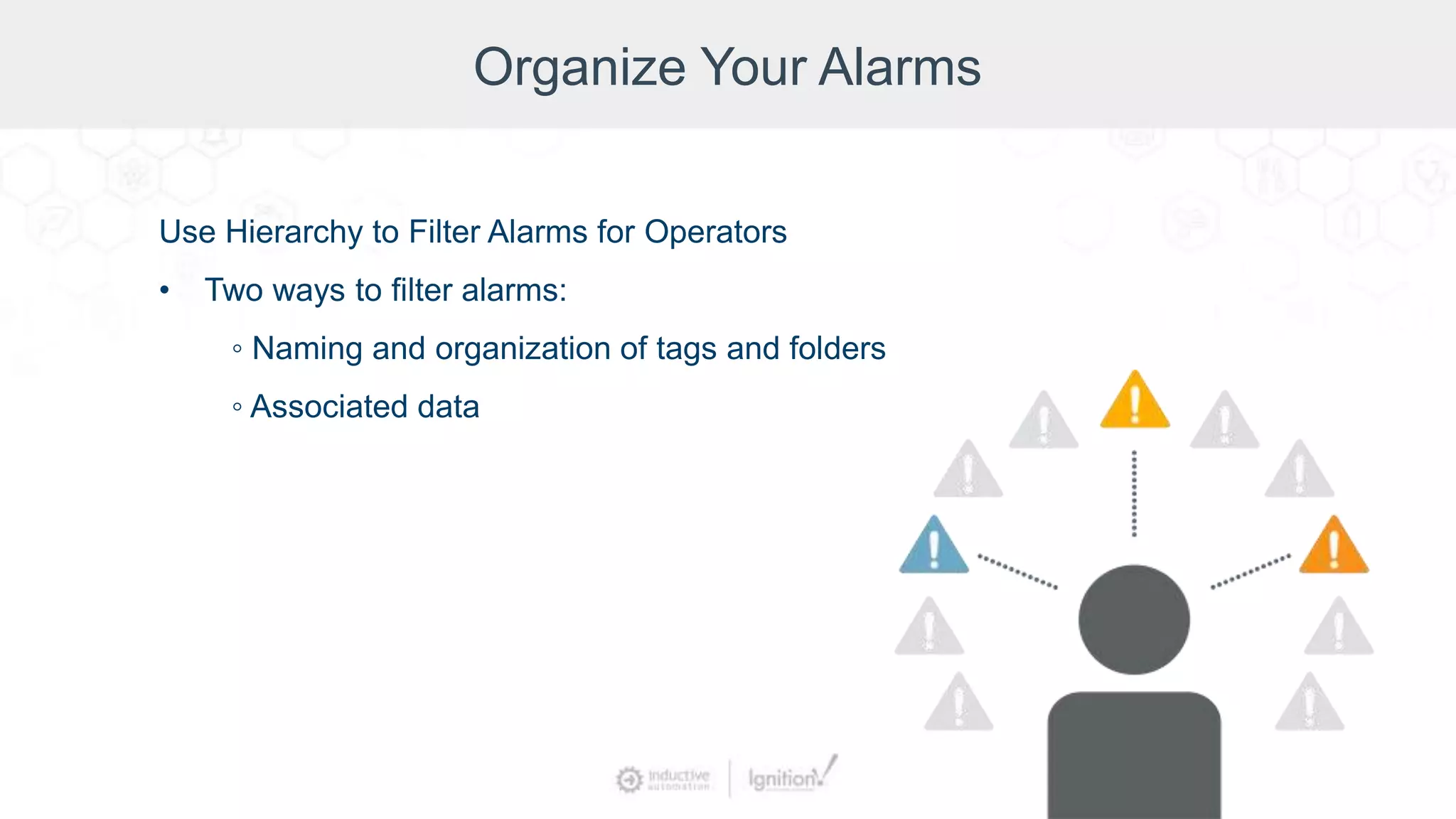 Organize Your Alarms
Use Hierarchy to Filter Alarms for Operators
• Two ways to filter alarms:
◦ Naming and organization of tags and folders
◦ Associated data
 