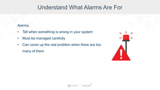 Understand What Alarms Are For
Alarms:
• Tell when something is wrong in your system
• Must be managed carefully
• Can cover up the real problem when there are too
many of them
 