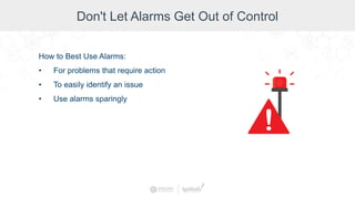 Don't Let Alarms Get Out of Control
How to Best Use Alarms:
• For problems that require action
• To easily identify an issue
• Use alarms sparingly
 