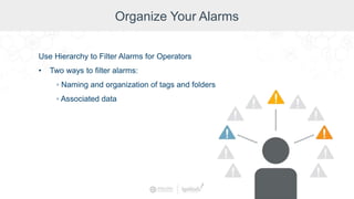 Organize Your Alarms
Use Hierarchy to Filter Alarms for Operators
• Two ways to filter alarms:
◦ Naming and organization of tags and folders
◦ Associated data
 