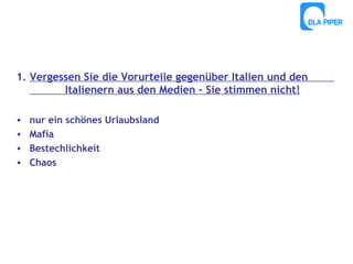 1. Vergessen Sie die Vorurteile gegenüber Italien und den
Italienern aus den Medien – Sie stimmen nicht!
•
•
•
•

nur ein schönes Urlaubsland
Mafia
Bestechlichkeit
Chaos

 
