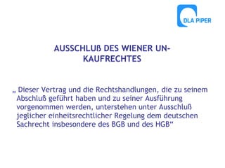 AUSSCHLUß DES WIENER UNKAUFRECHTES
„ Dieser Vertrag und die Rechtshandlungen, die zu seinem
Abschluß geführt haben und zu seiner Ausführung
vorgenommen werden, unterstehen unter Ausschluß
jeglicher einheitsrechtlicher Regelung dem deutschen
Sachrecht insbesondere des BGB und des HGB“

 