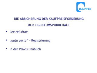 DIE ABSICHERUNG DER KAUFPREISFORDERUNG
DER EIGENTUMSVORBEHALT
 Lex rei sitae
 „data certa“ – Registrierung
 in der Praxis unüblich

 