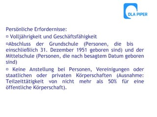 Persönliche Erfordernisse:
 Volljährigkeit und Geschäftsfähigkeit
Abschluss der Grundschule (Personen, die bis
einschließlich 31. Dezember 1951 geboren sind) und der
Mittelschule (Personen, die nach besagtem Datum geboren
sind)
 Keine Anstellung bei Personen, Vereinigungen oder
staatlichen oder privaten Körperschaften (Ausnahme:
Teilzeittätigkeit von nicht mehr als 50% für eine
öffentliche Körperschaft).

 