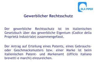 Gewerblicher Rechtsschutz
Der gewerbliche Rechtsschutz ist im italienischen
Gesetzbuch über das gewerbliche Eigentum (Codice della
Proprietà Industriale) zusammengefasst.
Der Antrag auf Erteilung eines Patents, eines Gebrauchsoder Geschmacksmusters bzw. einer Marke ist beim
italienischen Patent- und Markenamt (Ufficio italiano
brevetti e marchi) einzureichen.

 