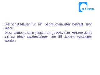 Die Schutzdauer für ein Gebrauchsmuster beträgt zehn
Jahre
Diese Laufzeit kann jedoch um jeweils fünf weitere Jahre
bis zu einer Maximaldauer von 25 Jahren verlängert
werden

 