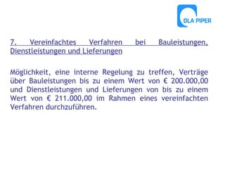 7.
Vereinfachtes
Verfahren
Dienstleistungen und Lieferungen

bei

Bauleistungen,

Möglichkeit, eine interne Regelung zu treffen, Verträge
über Bauleistungen bis zu einem Wert von € 200.000,00
und Dienstleistungen und Lieferungen von bis zu einem
Wert von € 211.000,00 im Rahmen eines vereinfachten
Verfahren durchzuführen.

 