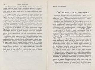32 Organizacja skautowa w todzi
w Góry Świętokrzyskie prowadził Wacław Lipiński, inną Lucek Fra-
kowski, trzecią do jeziora Gopła - prowadziłem wspólnie z „mikrusem"
Gieńkiem Klose, obecnym inżynierem-rolnikiem. Po wycieczkach mło­
dzież wraca do miasta pełna zapału do trudnej, denerwującej pracy
konspiracyjnej.
W miesiącu wrześniu 1913 r. wyjeżdżam na studja. Komendę nad
pracą obejmuje kol. Teodor Beriach; utrzymuję jednak kontakt z ko-
legami, jak np. ś. p. Bułą-Nabielakiem, kol. Edwardem Pfeifferem,
obecnie major W . P. Dowiaduję się (od brata ś. p. Mieczysława)
o zorganizowaniu w dniu 23 stycznia 1914 r. większych ćwiczeń noc-
nych z udziałem 2-3 drużyn, z nocowaniem w lesie koluszkowskim.
Ćwiczenia odbywały się na odcinku Andrzejów-Koluszki. Teren ten
przez kilka dni następnych był przeszukiwany przez patrole kozackie,
powiadomione przez kolonistów niemieckich.
W marcu czy też w kwietniu 1914 r. jedna z wycieczek w lesie
łagiewnickim zostaje częściowo przez żandarmerję aresztowana. Do
aresztowania przyczynił się uczeń gimnazjum rosyjskiego, pozostający
w stosunkach z ochraną. Chłopcy niejednokrotnie mi meldowali, że
włóczył się on za wycieczkami. Dnia tego również widziano go w lesie
łagiewnickim. .
Aresztowani zostają między innymi: ś. p. Jerzy Szletyński, ś. p. Bene-
dykt Pęczkowski (zginął jako kapitan W. P. w 1920 r.), ś. p. Mieczysław
Kalusiński, Poniński (oddział skautowy z Zarzewa pod Łodzią), Paweł
Michałkiewicz, zarzewiak, obecnie inżynier elektr„ Jerzy Kalusiński
(w owym czasie lat 14), obecnie urzędnik konsulatu R. P. w Lille.
W mieszkaniach wszystkich chłopców odbywają się szczegółowe rewi-
zje, następnie wszyscy • ci chłopcy zostali usunięci ze szkół, część
jednak przyjęto zpowrotem. Gdy w końcu lipca 1914 r. powróciłem
do kraju, zastałem łódzką organizację skautową doskonale zorganizo-
waną, silną, w pełni pracy - mimo wakacyj. Było to zasługą
ś. p. Jerzego Szletyńskiego i kol. Teodora Berlacha.
„
Major dr. WACLAW LIPIŃSKI
ŁÓDŹ W MOICH WSPOMNIENIACH
Trochę ten tytuł wydaje mi się pretensjonalnym. „Łódź w moich
wspomnieniach„." Wygląda to tak, jakbym we wspomnieniach swoich
wiele stolic, miast i innych znacznych miał miejscowości, i łaskawie
w godnym ich szeregu pomieszczam rodzinne miasto.
Jednak tak jest, mimo pozorów. W Łodzi spędziłem coprawda la.t
osiemnaście, poza nią - nie o wiele już mniej, ale ta druga połowa
jakżeż jest bujniejsza, bardziej różnorodna i rozmaita. Toć w latach
wojny światowej, nie licząc wielu miast, przez które w legjonowej
kolumnie żołnierskiej przemaszerowałem, - Kraków, gdzie w Głównej
Komendzie Polskiej Organizacji Wojskowej w latach 1917-1918 żar­
liwie pracowałem, na pierwsze w mych wspomnieniach wybija się
miejsce, później Lwów, z dni jego bohaterskich zaciętych walk, w których
szczęście miałem uczestniczyć, zkolei Wilno i szlak wojenny ku Dy-
naburgowi... Wiele jest tych miast, nierozerwalnie wspom~ieniami
związanych, długi od roku 1914 marsz, w którym kształtowała się dusza,
wola i charakter.
Ale zostaje przecież Łódź. Miasto, które od szesnastu zgórą lat
rzadko widuję, które powoli staje mi się obce, ale które nigdy z pa-
mięci mojej nie zostanie wymazane. Nie dlatego, że pierwsze lata swej
młodości spędziłem w niem, że jest miastem mojem rodzinnem, ale
przedewszystkiem, że zawdzięczam czasom w Łodzi spędzonym taki
bieg życia, jakiego szczęśliwy los mi nie poskąpił. Zawdzięczam mu:
Pierwszą Brygadę i służbę Józefowi Piłsudskiemu„.
A mogło być przecie inaczej. Mogło do Łodzi, miasta interesów,
wszechwładnie panującego rubla, miasta nawskroś materjalistycznego, -
nie dojść wcale echo tych prac, zamierzeń i wysiłków, które we Lwowie
i Krakowie podówczas się wykuwały. Mogło nie objąć swem gorącem
tchnieniem młodych serc, które w atmosferze rodzinnych domów wy-
chowywane, do wszystkiego innego raczej się powinny skłaniać, niż
do powstańczej ideologji, do marzeń o poświęceniu życia za umarłą
zdawało się sprawę. Jednak było inaczej, jednak Łódź na owo echo
idące z południa odpowiedziała natychmiast głośnym, gorącym odzewem.
Po raz pierwszy odezwała się Łódź w latach 1910-1912, kiedy
zawitali do niej ci, którzy po skończeniu średniej szkoły, znaleźli się
 