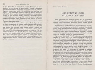 SO Gdy pierś legjonowa krwawiła od ran
w ręku. Przeraziłam się, myśląc, że to bandyta. Tymczasem on, prze-
konawszy się, że nikt nas nie słyszy, mówi: „Jestem wysłannikiem
brygadjera Piłsudskiego. Przynoszę wiadomości i listy od łodzian".
Ogarnęła mię niepojęta radość. Nie wiedziałam, czy śmiać się, czy
płakać... Tym zwiastunem dobrych wieści był Marjan Malinowski
(„Wojtek"). Był to najmilszy gość, jakiego kiedykolwiek przyjmowałam.
Uczynił się ruch. Najpierw prosił o mieszkanie i skomunikowanie go
z młodzieżą. Je~zcze tego samego dnia zebrali się: Jurek Neugebauer,
obydwaj Pęczkowscy, Stefan Szletyński i wielu innych. Po dwóch
godzinach żywej dyskusji młodzież . wyszła z błyszczącemi oczyma
-i gorącem pragnieniem czynu ...
I znowu zaczęło się szare, codzienne życie. Trzeba było chodzić
do ludzi, by zwiastować im radosną nowinę, oddawać listy, pobudzać
serca i sumienia. Na Boże Narodzenie (r. 1914) ten sam „Wojtek"
miał zawieźć dwa olbrzymie kosze ciepłego ubrania i bielizny do
Jabłonkowa, gdzie chłopcy nasi byli na odpoczynku. Trzeba jednak
było zdobyć 10 rubli na zapłacenie furmanki do Piotrkowa. Nikt nie
wiedział, skąd wziąć owe 10 rubli. Były one wobec ogólnego braku
pieniędzy dużą sumą. Jednakże rada się znalazła. Dały pp. Pieńkow­
skie 5 rubli i pan prezes Rossman również 5. Znów Wojtek podjął
się ryzykownej misji pośredniczenia między Łodzią a legunami. Tak
został nawiązany pierwszy kontakt między miastem pracy i pierwszym
polskim żołnierzem.
DIONIZA LIPINSKA-WYSZYNSKA
LIGA KOBIET W ŁODZI
W LATACH 1914-1916
Ilekroć wspominam czasy łódzkie od sierpnia 1914 do sierpnia 1916,
mam przed oczyma chaos postaci, wydarzeń, rozmów. Odnawia się
wrażenie czegoś olbrzymiego, pędzącego naprzód, czegoś dziwnie
wzruszającego i radosnego zarazem.
Wybuch wojny nie zastał nas, łodzianek, złączonych wspólną ideologją,
wspólnemi projektami prac przy odbudowie ojczyzny. Gdy jednak
między murami domów łódzkich przebiegła szeptem wieść o wymarszu
Strzelców z Krakowa, gdy sami oni przybyli w październiku do naszego
miasta, my- siostry, matki, koleżanki chłopców, będących w szeregach
narodowych, przylgnęłyśmy gorącem sercem do „szaleńców" i do świętej
sprawy, za którą owi chłopcy szli odważnie na śmierć.
Tego samego dnia, kiedy P..O. N. wkroczyła do naszego miasta,
udałyśmy się z matką moją i ś. p. Jadwigą Rowińską do komendy, by
zaofiarować swą pracę. Przed opuszczeniem Łodzi przez P. O. N.
obywatelka Jodko-Narkiewiczowa zwołała pierwsze organizacyjne po-
siedzenie Ligi Kobiet Pogotowia Wojennego, na którem przedsta-
wiła konieczność stworzenia tej placówki. Winna ona przetrwać
najgorsze koleje losu i nie zrywać nici, łączących ze Strzelcami.
Na posiedzenie to przybyło około 30 kobiet. W dwa dni potem P. O. N.
opuściła Łódź. Wrócili Moskale, młoda Liga Kobiet jednak działała.
Ofiarowały swą pracę: W. Bergerówna, J. Rowińska, M. Mikulska,
M. Więckowska i inne. Przygotowywano gwiazdkę na front. Zdo-
bywanie ofiar było niezwykle ciężkie, ludzie bowiem nie chcieli wierzyć
w słuszność poczynań Komendanta Piłsudskiego. Zdołałyśmy jednak
wysłać kilkadziesiąt paczek. Następnie przystąpiłyśmy do prac orga-
nizacyjnych. W skład pierwszego zarządu weszły: W. Bergerówna,
M. Mikulska, J. Rowińska, M. Wocalewska (przewodnicząca) i ja.
W styczniu 1915 roku powstało na terenie Łodzi z inicjatywy
ob. „Wojtka" (Malinowskiego) niespotykane w owym czasie nigdzie
Zjednoczenie Stronnictw Niepodległościowych, w skład którego wcho-
dziły: P. P. S., N. Z. R., Liga Kobiet i Młodzież Demokratyczna.
 