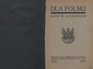 •
DLA POLSKI·
ŁÓDŹ W LEGJONACH
/
WYDANE W DNIU POŚWIĘCENIA SZTANDARU
ZWIĄZKU LEGJONISTÓW POLSKICH W ŁODZI
19. IV. 1931
 