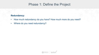 Phase 1: Define the Project
Redundancy:
• How much redundancy do you have? How much more do you need?
• Where do you need redundancy?
 