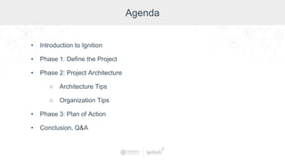 Agenda
• Introduction to Ignition
• Phase 1: Define the Project
• Phase 2: Project Architecture
○ Architecture Tips
○ Organization Tips
• Phase 3: Plan of Action
• Conclusion, Q&A
 