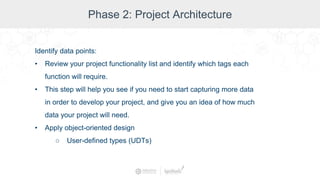 Phase 2: Project Architecture
Identify data points:
• Review your project functionality list and identify which tags each
function will require.
• This step will help you see if you need to start capturing more data
in order to develop your project, and give you an idea of how much
data your project will need.
• Apply object-oriented design
○ User-defined types (UDTs)
 