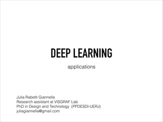 DEEP LEARNING
applications
Julia Rabetti Giannella
Research assistant at VISGRAF Lab
PhD in Design and Technology (PPDESDI-UERJ)
juliagiannella@gmail.com
 