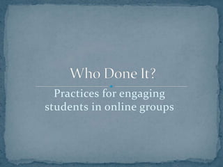 Practices for engaging students in online groups Who Done It? 