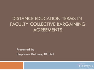 DISTANCE EDUCATION TERMS IN  FACULTY COLLECTIVE BARGAINING AGREEMENTS Presented by  Stephanie Delaney, JD, PhD 