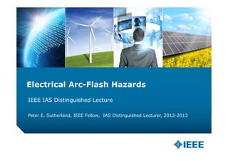 Electrical Arc-Flash Hazards
IEEE IAS Distinguished Lecture
Peter E. Sutherland, IEEE Fellow, IAS Distinguished Lecturer, 2012-2013
 