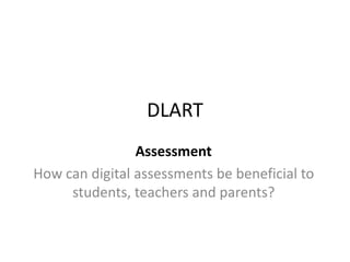 DLART
                Assessment
How can digital assessments be beneficial to
     students, teachers and parents?
 