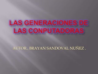 Las generaciones de las conputadoras AUTOR.. BRAYAN SANDOVAL NUÑEZ .                        