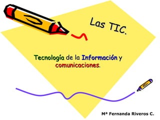 Las TIC. Tecnología  de la  Información  y  comunicaciones . Mª Fernanda Riveros C. 