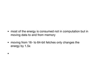 • most of the energy is consumed not in computation but in
moving data to and from memory 

• moving from 16- to 64-bit fetches only changes the
energy by 1.5x 

•
 