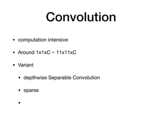 Convolution
• computation intensive 

• Around 1x1xC ~ 11x11xC

• Variant

• depthwise Separable Convolution

• sparse 

•
 