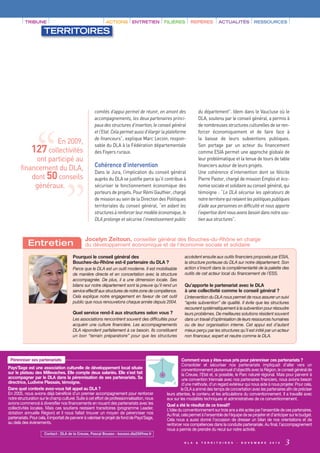 TRIBUNE                                             ACTIONS          ENTRETIEN        FILIÈRES        REPÈRES             ACTUALITÉS              RESSOURCES

                      TERRITOIRES




                                                       comités d’appui permet de réunir, en amont des                   du département”. Idem dans le Vaucluse où le
                                                       accompagnements, les deux partenaires princi-                    DLA, soutenu par le conseil général, a permis à
                                                       paux des structures d’insertion, le conseil général              de nombreuses structures culturelles de se ren-
                                                       et l’Etat. Cela permet aussi d’élargir la plateforme             forcer économiquement et de faire face à




                 “
                                                       de financeurs”, explique Marc Lecoin, respon-                    la baisse de leurs subventions publiques.
                    En 2009,                           sable du DLA à la Fédération départementale                      Son portage par un acteur du financement
            127 collectivités
             ont participé au
        financement du DLA,
            dont 50 conseils
                                    “                  des Foyers ruraux.

                                                       Cohérence d’intervention
                                                       Dans le Jura, l’implication du conseil général
                                                       auprès du DLA se justifie parce qu’il contribue à
                                                                                                                        comme ESIA permet une approche globale de
                                                                                                                        leur problématique et la tenue de tours de table
                                                                                                                        financiers autour de leurs projets.
                                                                                                                        Une cohérence d’intervention dont se félicite
                                                                                                                        Pierre Pastor, chargé de mission Emploi et éco-
             généraux.                                 sécuriser le fonctionnement économique des                       nomie sociale et solidaire au conseil général, qui
                                                       porteurs de projets. Pour Rémi Gauthier, chargé                  témoigne : “Le DLA sécurise les opérateurs de
                                                       de mission au sein de la Direction des Politiques                notre territoire qui relaient les politiques publiques
                                                       territoriales du conseil général, “en aidant les                 d’aide aux personnes en difficulté et nous apporte
                                                       structures à renforcer leur modèle économique, le                l’expertise dont nous avons besoin dans notre sou-
                                                       DLA prolonge et sécurise l’investissement public                 tien aux structures”.


                                                 Jocelyn Zeitoun, conseiller général des Bouches-du-Rhône en charge
            Entretien                            du développement économique et de l’économie sociale et solidaire

                                         Pourquoi le conseil général des                                    accèdent ensuite aux outils financiers proposés par ESIA,
                                         Bouches-du-Rhône est-il partenaire du DLA ?                        la structure porteuse du DLA sur notre département. Son
                                         Parce que le DLA est un outil moderne. Il est mobilisable          action s’inscrit dans la complémentarité de la palette des
                                         de manière directe et en concertation avec la structure            outils de cet acteur local du financement de l’ESS.
                                         accompagnée. De plus, il a une dimension locale. Ses
                                         bilans sur notre département sont la preuve qu’il rend un          Qu’apporte le partenariat avec le DLA
                                         service effectif aux structures de notre zone de compétence.       à une collectivité comme le conseil général ?
                                         Cela explique notre engagement en faveur de cet outil              L’intervention du DLA nous permet de nous assurer un suivi
                                         public que nous renouvelons chaque année depuis 2004.              “après subvention” de qualité. Il évite que les structures
                                                                                                            recourent systématiquement à la subvention pour résoudre
                                         Quel service rend-il aux structures selon vous ?                   leurs problèmes. De meilleures solutions résident souvent
                                         Les associations rencontrent souvent des difficultés pour          dans un travail d’optimisation de leurs ressources humaines
                                         acquérir une culture financière. Les accompagnements               ou de leur organisation interne. Cet appui est d’autant
                                         DLA répondent parfaitement à ce besoin. Ils constituent            mieux perçu par les structures qu’il est initié par un acteur
                                         un bon “terrain préparatoire” pour que les structures              non financeur, expert et neutre comme le DLA.




 Pérenniser ses partenariats                                                                                Comment vous y êtes-vous pris pour pérenniser ces partenariats ?
                                                                                                            Consolider et sécuriser nos partenariats impliquait d’aller vers un
Pays’Sage est une association culturelle de développement local située                                      conventionnement pluriannuel d'objectifs avec la Région, le conseil général de
sur le plateau des Millevaches. Elle compte deux salariés. Elle s’est fait                                  la Creuse, l'Etat et, si possible, le Parc naturel régional. Mais pour parvenir à
accompagner par le DLA dans la pérennisation de ses partenariats. Sa                                        une convention triennale avec nos partenaires financiers, nous avions besoin
directrice, Ludivine Plassais, témoigne.                                                                    d’une méthode, d’un regard extérieur qui nous aide à nous projeter. Pour cela,
Dans quel contexte avez-vous fait appel au DLA ?                                                           le DLA a animé des temps de concertation avec les partenaires afin de préciser
En 2005, nous avions déjà bénéficié d’un premier accompagnement pour renforcer                   leurs attentes, le contenu et les articulations du conventionnement. Il a travaillé avec
notre structuration sur le champ culturel. Suite à cet effort de professionnalisation, nous      eux sur les modalités techniques et administratives de ce conventionnement.
avions commencé à diversifier nos financements en nouant des partenariats avec les               Quel a été le résultat de ce travail?
collectivités locales. Mais ces soutiens restaient transitoires (programme Leader,               L’idée du conventionnement sur trois ans a été actée par l’ensemble de ces partenaires.
dotation annuelle Région) et il nous fallait trouver un moyen de pérenniser nos                  Au final, cela permet à l’ensemble de l’équipe de se projeter et d’anticiper sur le budget.
partenariats. Pour cela, il importait de parvenir à valoriser le projet de fond de Pays'Sage,    Cela nous a aussi donné l’occasion de dresser un bilan de nos orientations et de
au delà des évènements.                                                                          renforcer nos compétences dans la conduite partenariale. Au final, l’accompagnement
                                                                                                 nous a permis de prendre du recul sur notre activité.
                       Contact : DLA de la Creuse, Pascal Bousso : bousso.dla23@free.fr

                                                                                                            D L A   &    T E R R I T O I R E S   -   N O V E M B R E   2 0 1 0   3
 