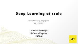 Deep Learning at scale
Mateusz Dymczyk 
Software Engineer 
H2O.ai
Strata+Hadoop Singapore
08.12.2016
 