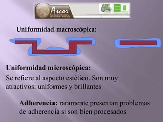 Uniformidad macroscópica:
Uniformidad microscópica:
Se refiere al aspecto estético. Son muy
atractivos: uniformes y brillantes
Adherencia: raramente presentan problemas
de adherencia si son bien procesados
 