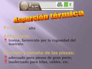 Porosidad: alta
Adherencia:
 buena, favorecida por la rugosidad del
sustrato.
Formato y tamaño de las piezas:
adecuado para piezas de gran porte;
inadecuado para telas, cables, etc.
 