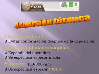 Conformabilidad:
Evitar conformación después de la deposición.
Uniformidad macroscópica:
Eepende del operador;
Se especifica espesor media.
Espesor: (50-300) m
Se especifica espesor media
 