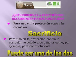 ¿QUÉ GOBIERNA LA ELECCIÓN DEL
RECUBRIMIENTO MÁS ADECUADO?
 Para uso en la protección contra la
corrosión
 Para uso en la protección contra la
corrosión asociado a otro factor como, por
ejemplo, para conductividad
 