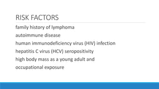 RISK FACTORS
family history of lymphoma
autoimmune disease
human immunodeficiency virus (HIV) infection
hepatitis C virus (HCV) seropositivity
high body mass as a young adult and
occupational exposure
 