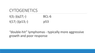 CYTOGENETICS
t(3;-)(q27;-) BCL-6
t(17;-)(p13;-) p53
“double-hit” lymphomas - typically more aggressive
growth and poor response
 