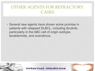 OTHER AGENTS FOR REFRACTORY
CASES
• Several new agents have shown some promise in
patients with relapsed DLBCL, including ibrutinib,
particularly in the ABC cell of origin subtype,
lenalidomide, and everolimus.
 