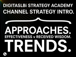 APPROACHES.
TRENDS.
EFFECTIVENESS v RECEIVED WISDOM.
DIGITASLBi STRATEGY ACADEMY
CHANNEL STRATEGY INTRO.
 