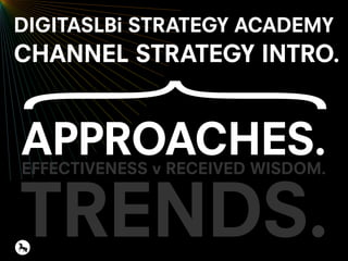 APPROACHES.
TRENDS.
EFFECTIVENESS v RECEIVED WISDOM.
DIGITASLBi STRATEGY ACADEMY
CHANNEL STRATEGY INTRO.
 