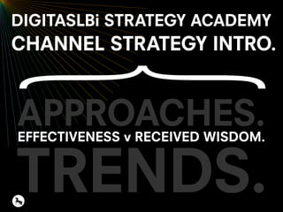APPROACHES.
TRENDS.
EFFECTIVENESS v RECEIVED WISDOM.
DIGITASLBi STRATEGY ACADEMY
CHANNEL STRATEGY INTRO.
 