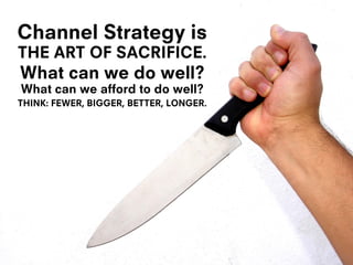 Channel Strategy is
THE ART OF SACRIFICE.
What can we do well?
What can we afford to do well?
THINK: FEWER, BIGGER, BETTER, LONGER.
 