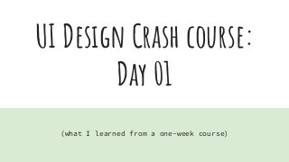 UI Design Crash course:
Day 01
(what I learned from a one-week course)
 