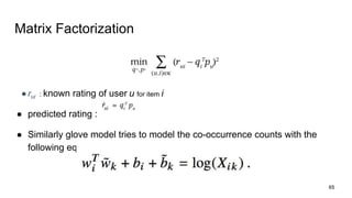 Matrix Factorization
●rui : known rating of user u for item i
● predicted rating :
● Similarly glove model tries to model the co-occurrence counts with the
following equation :
65
 