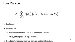 Loss Function
● Scalable.
● Fast training
○ Tans s hsl on ’h o l o n he cnalu sz
○ Always fitting to a |V| x |V| matrix.
● Good performance with small corpus, and small vectors.
67
 